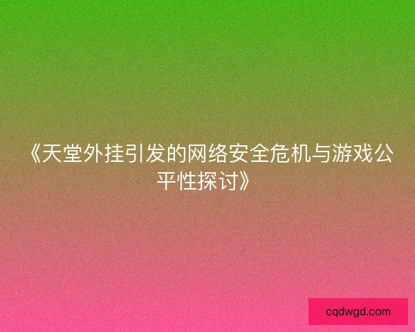 《天堂外挂引发的网络安全危机与游戏公平性探讨》