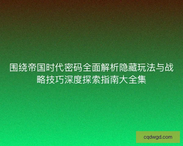 围绕帝国时代密码全面解析隐藏玩法与战略技巧深度探索指南大全集