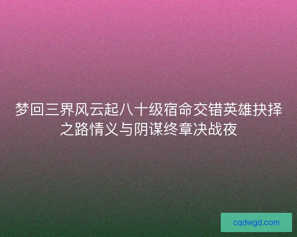 梦回三界风云起八十级宿命交错英雄抉择之路情义与阴谋终章决战夜