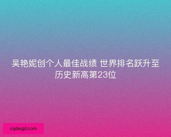 吴艳妮创个人最佳战绩 世界排名跃升至历史新高第23位 吴艳妮创个人最佳战绩 世界排名跃升至历史新高第23位