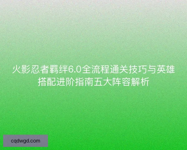 火影忍者羁绊6.0全流程通关技巧与英雄搭配进阶指南五大阵容解析