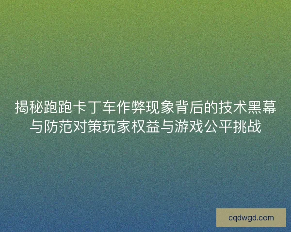揭秘跑跑卡丁车作弊现象背后的技术黑幕与防范对策玩家权益与游戏公平挑战 揭秘跑跑卡丁车作弊现象背后的技术黑幕与防范对策玩家权益与游戏公平挑战