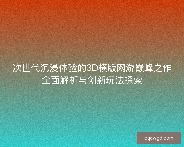 次世代沉浸体验的3D横版网游巅峰之作全面解析与创新玩法探索