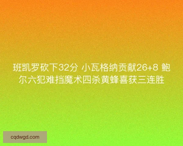 班凯罗砍下32分 小瓦格纳贡献26+8 鲍尔六犯难挡魔术四杀黄蜂喜获三连胜