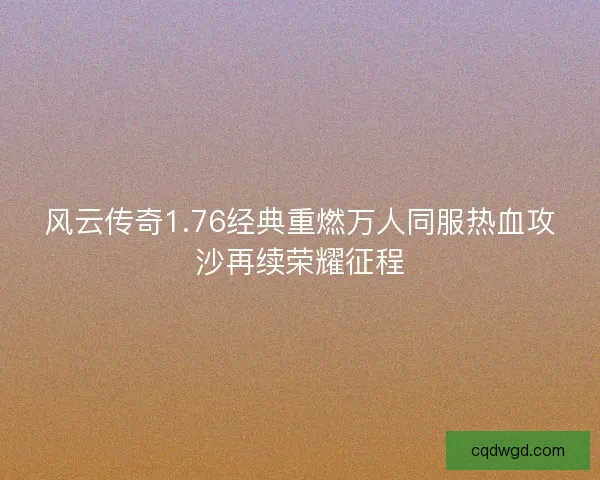 风云传奇1.76经典重燃万人同服热血攻沙再续荣耀征程