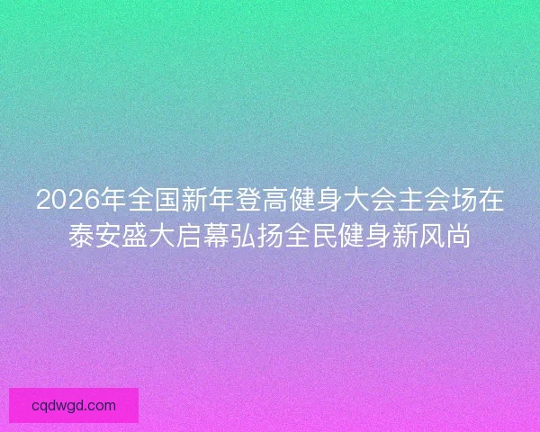 2026年全国新年登高健身大会主会场在泰安盛大启幕弘扬全民健身新风尚 2026年全国新年登高健身大会主会场在泰安盛大启幕弘扬全民健身新风尚